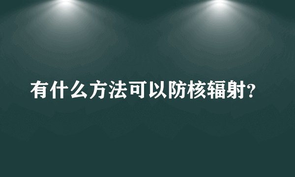 有什么方法可以防核辐射？
