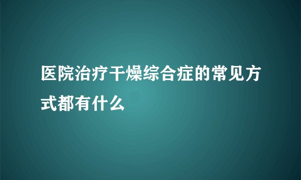 医院治疗干燥综合症的常见方式都有什么
