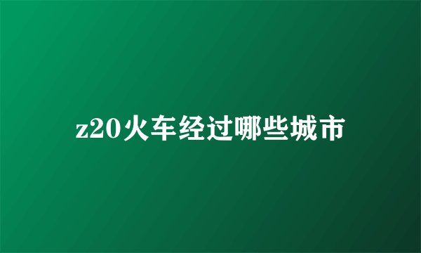 z20火车经过哪些城市