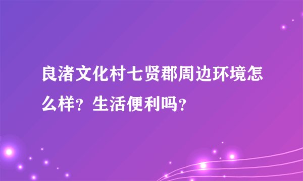 良渚文化村七贤郡周边环境怎么样？生活便利吗？