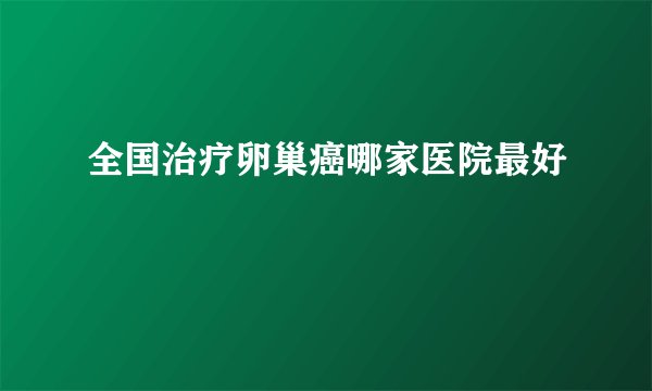 全国治疗卵巢癌哪家医院最好