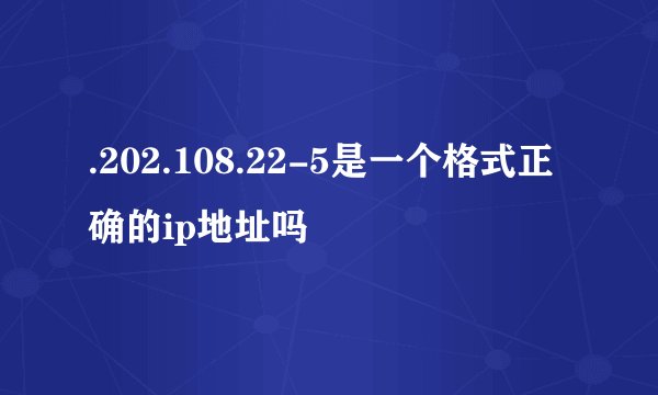 .202.108.22-5是一个格式正确的ip地址吗