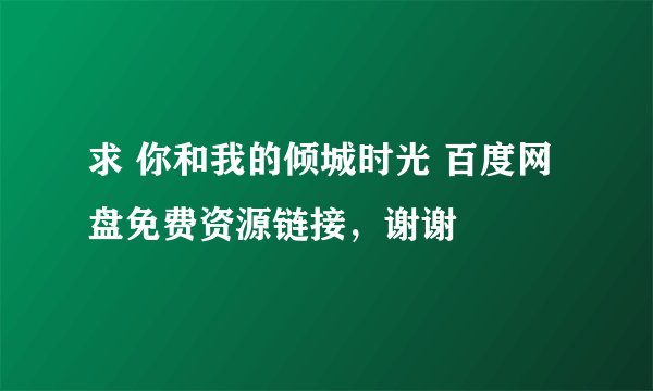 求 你和我的倾城时光 百度网盘免费资源链接，谢谢