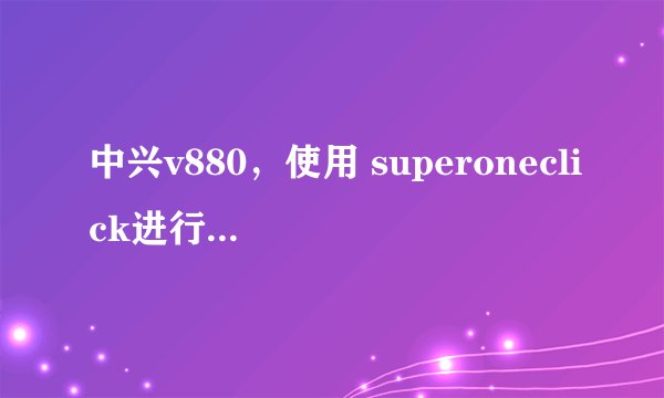 中兴v880，使用 superoneclick进行ROOT过，出现了授权管理，但ROOT没成功。怎么办