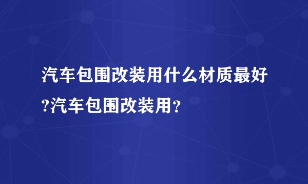 汽车包围改装用什么材质最好?汽车包围改装用？