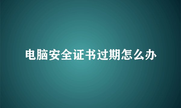 电脑安全证书过期怎么办