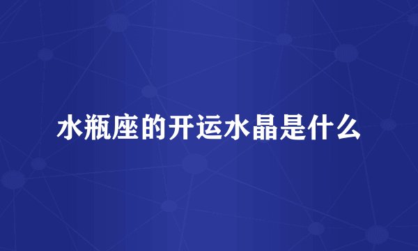 水瓶座的开运水晶是什么