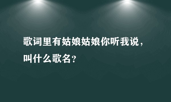 歌词里有姑娘姑娘你听我说，叫什么歌名？