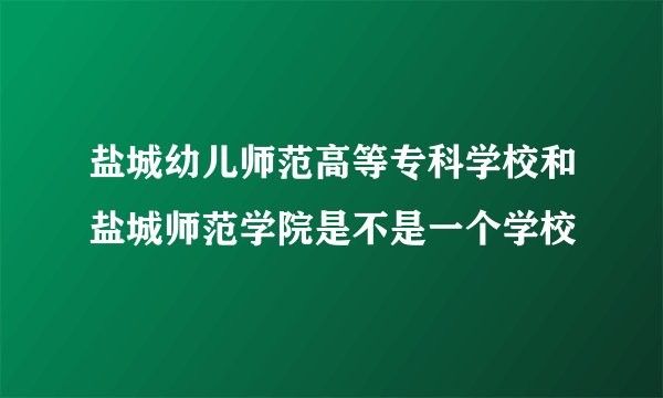 盐城幼儿师范高等专科学校和盐城师范学院是不是一个学校