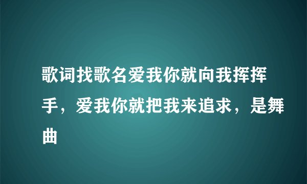 歌词找歌名爱我你就向我挥挥手，爱我你就把我来追求，是舞曲