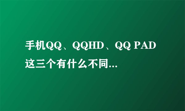 手机QQ、QQHD、QQ PAD 这三个有什么不同,那个比较好?
