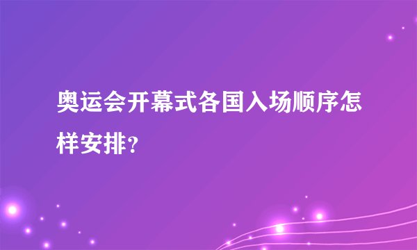 奥运会开幕式各国入场顺序怎样安排？