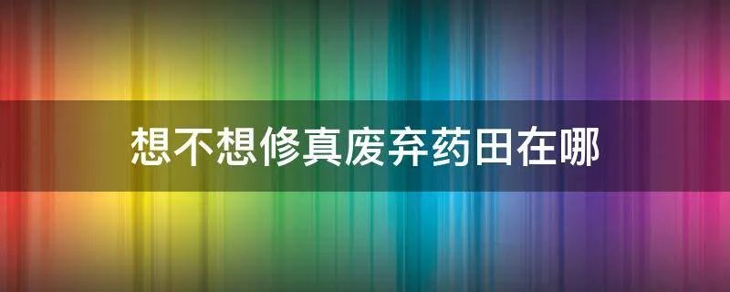 想不想修真废弃药田在哪