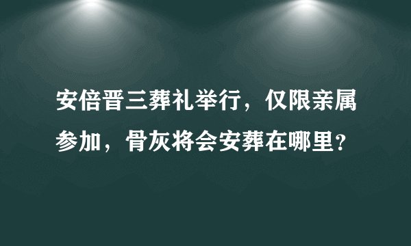 安倍晋三葬礼举行，仅限亲属参加，骨灰将会安葬在哪里？