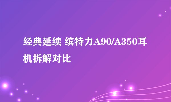经典延续 缤特力A90/A350耳机拆解对比
