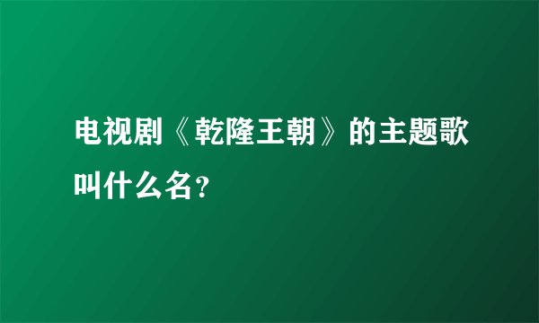 电视剧《乾隆王朝》的主题歌叫什么名？
