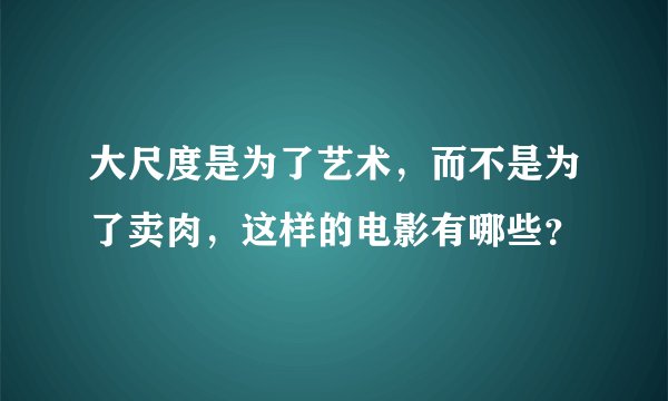 大尺度是为了艺术，而不是为了卖肉，这样的电影有哪些？