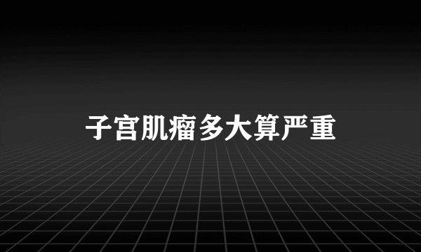 子宫肌瘤多大算严重