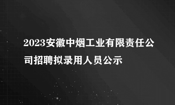 2023安徽中烟工业有限责任公司招聘拟录用人员公示