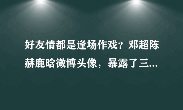 好友情都是逢场作戏？邓超陈赫鹿晗微博头像，暴露了三人真实关系