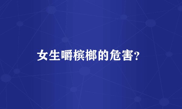 女生嚼槟榔的危害？
