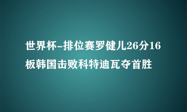 世界杯-排位赛罗健儿26分16板韩国击败科特迪瓦夺首胜