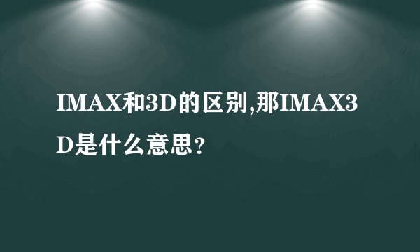 IMAX和3D的区别,那IMAX3D是什么意思？