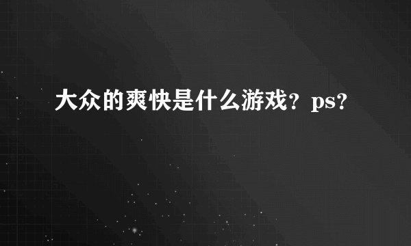 大众的爽快是什么游戏？ps？
