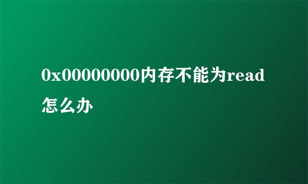 0x00000000内存不能为read怎么办