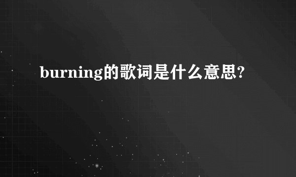 burning的歌词是什么意思?