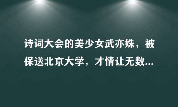 诗词大会的美少女武亦姝，被保送北京大学，才情让无数学生折服