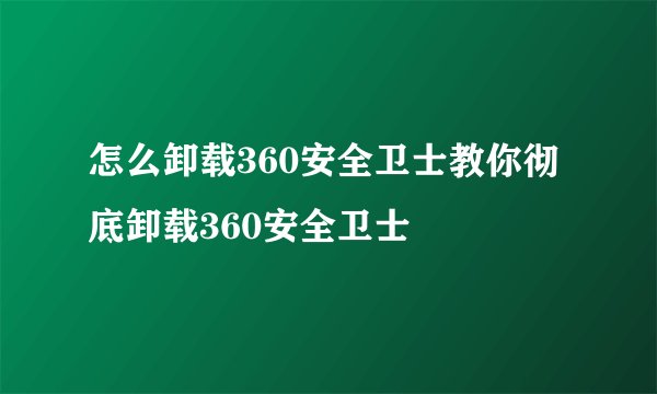 怎么卸载360安全卫士教你彻底卸载360安全卫士