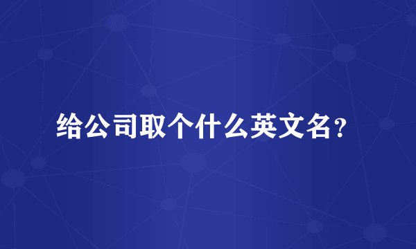 给公司取个什么英文名？
