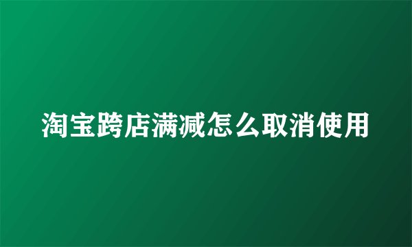 淘宝跨店满减怎么取消使用