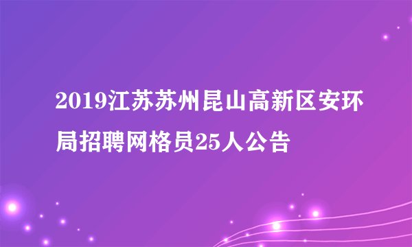 2019江苏苏州昆山高新区安环局招聘网格员25人公告