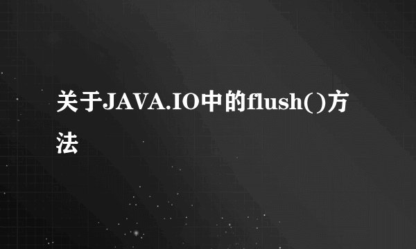 关于JAVA.IO中的flush()方法
