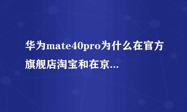 华为mate40pro为什么在官方旗舰店淘宝和在京东卖的价格不一样