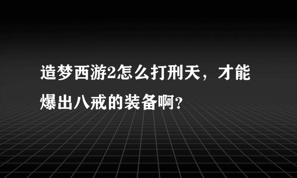 造梦西游2怎么打刑天，才能爆出八戒的装备啊？