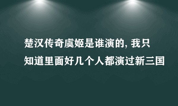 楚汉传奇虞姬是谁演的, 我只知道里面好几个人都演过新三国