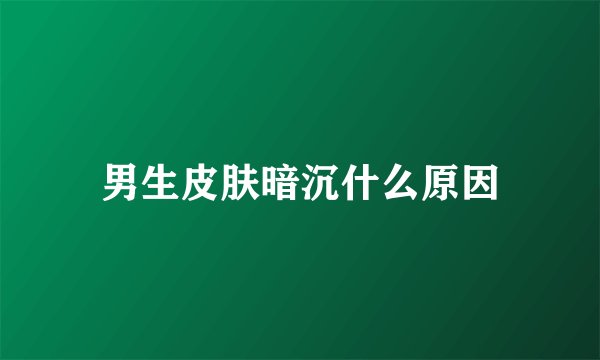 男生皮肤暗沉什么原因