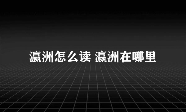 瀛洲怎么读 瀛洲在哪里