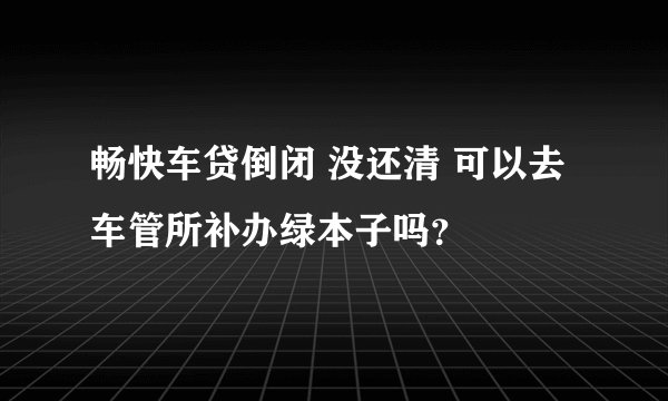 畅快车贷倒闭 没还清 可以去车管所补办绿本子吗？