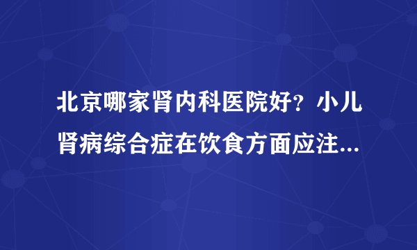 北京哪家肾内科医院好？小儿肾病综合症在饮食方面应注意哪些？
