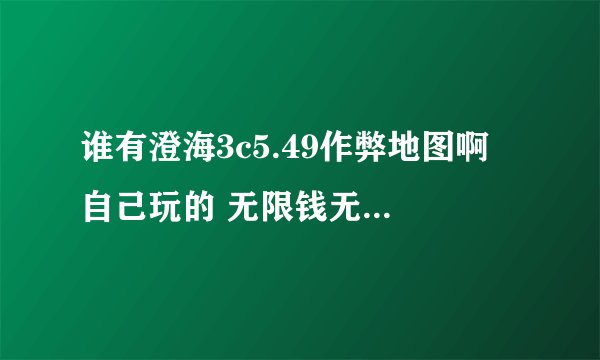谁有澄海3c5.49作弊地图啊 自己玩的 无限钱无限技能的都行