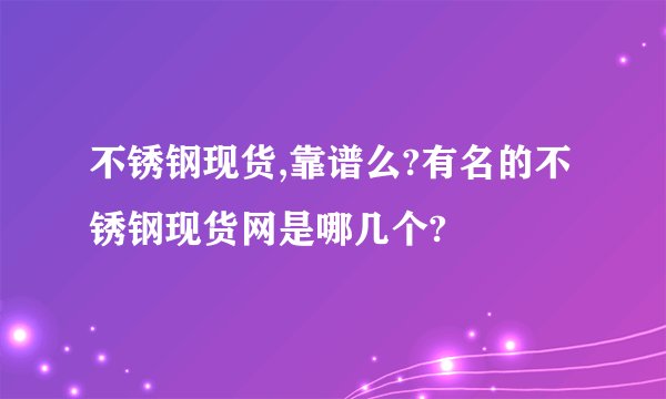 不锈钢现货,靠谱么?有名的不锈钢现货网是哪几个?