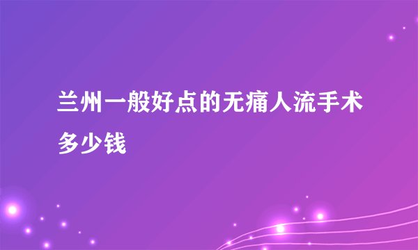 兰州一般好点的无痛人流手术多少钱
