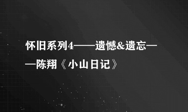 怀旧系列4——遗憾&遗忘——陈翔《小山日记》