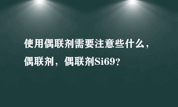 使用偶联剂需要注意些什么，偶联剂，偶联剂Si69？