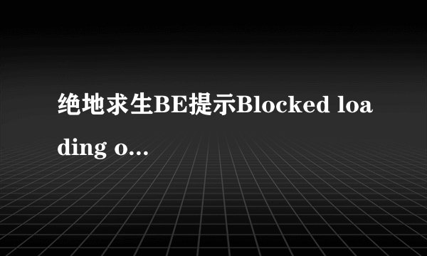 绝地求生BE提示Blocked loading of file各种进不去，求大神救？