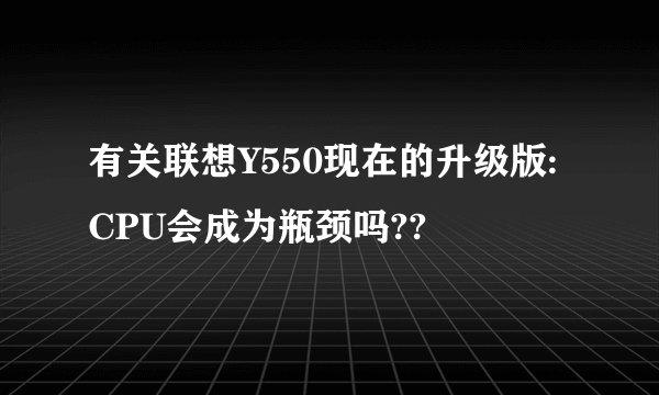 有关联想Y550现在的升级版:CPU会成为瓶颈吗??